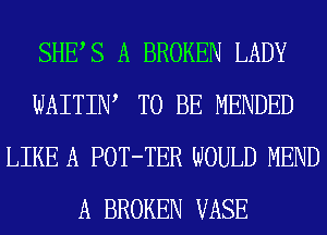 SHEAS A BROKEN LADY
WAITINA TO BE MENDED
LIKE A POT-TER WOULD MEND
A BROKEN VASE