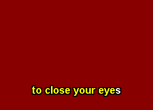 to close your eyes