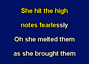 She hit the high
notes fearlessly

Oh she melted them

as she brought them