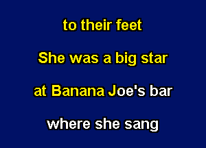 to their feet
She was a big star

at Banana Joe's bar

where she sang