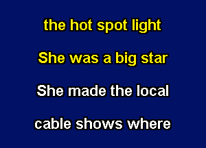 the hot spot light

She was a big star

She made the local

cable shows where