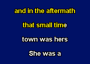 and in the aftermath

that small time

town was hers

She was a