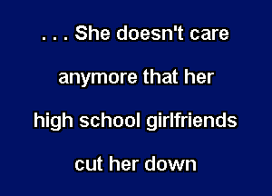 . . . She doesn't care

anymore that her

high school girlfriends

cut her down