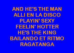 AND HE'S THE MAN
ALLI EN LA DISCO
PLAYIN' SEXY
FEELIN' HO'ITER
HE'S THE KING
BAILANDO ET RITMO
RAGATANGA