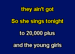 they ain't got
80 she sings tonight
to 20,000 plus

and the young girls