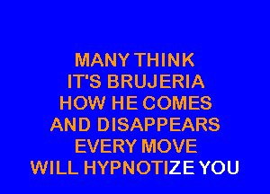 MANY THINK
IT'S BRUJERIA
HOW HE COMES
AND DISAPPEARS
EVERY MOVE

WILL HYPNOTIZE YOU I