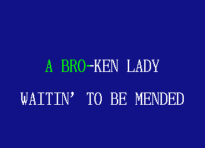 A BRO-KEN LADY
WAITIW TO BE MENDED