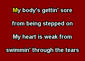 My body's gettin' sore
from being stepped on
My heart is weak from

swimmin' through the tears