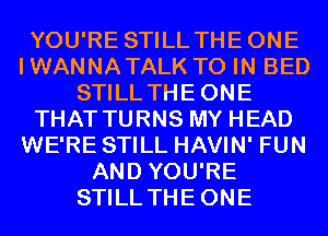 YOU'RE STILL THEONE
I WANNA TALK TO IN BED
STILL THEONE
THAT TURNS MY HEAD
WE'RE STILL HAVIN' FUN
AND YOU'RE
STILL THEONE