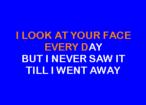 I LOOK AT YOUR FACE
EVERY DAY

BUTI NEVER SAW IT
TILL I WENT AWAY