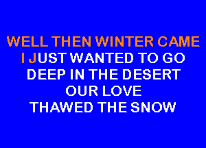 WELL THEN WINTER CAME
IJUST WANTED TO GO
DEEP IN THE DESERT
OUR LOVE
THAWED THESNOW