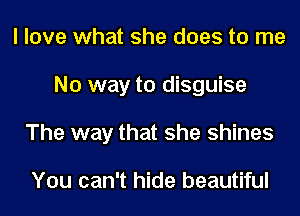 I love what she does to me
No way to disguise
The way that she shines

You can't hide beautiful