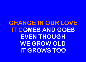 CHANGE IN OUR LOVE
IT COMES AND GOES
EVEN THOUGH
WEGROW OLD
ITGROWS T00