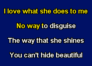 I love what she does to me
No way to disguise
The way that she shines

You can't hide beautiful