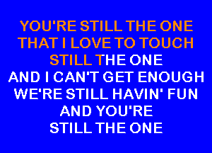 YOU'RE STILL THEONE
THATI LOVE TO TOUCH
STILL THEONE
AND I CAN'T GET ENOUGH
WE'RE STILL HAVIN' FUN
AND YOU'RE
STILL THEONE