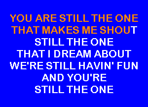 YOU ARE STILL THE ONE
THAT MAKES ME SHOUT
STILL THEONE
THATI DREAM ABOUT
WE'RE STILL HAVIN' FUN
AND YOU'RE
STILL THEONE