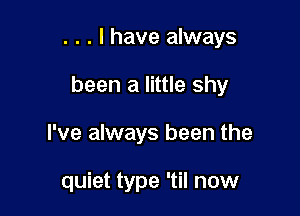 . . . I have always

been a little shy

I've always been the

quiet type 'til now