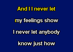 And I I never let

my feelings show

I never let anybody

know just how