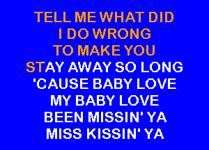 TELL MEWHAT DID
I DO WRONG
TO MAKEYOU
STAY AWAY SO LONG
'CAUSE BABY LOVE
MY BABY LOVE
BEEN MISSIN' YA
MISS KISSIN' YA