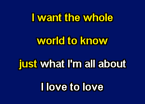 I want the whole

world to know

just what I'm all about

I love to love