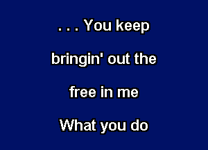 . . . You keep

bringin' out the
free in me

What you do