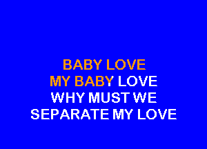 BABY LOVE

MY BABY LOVE
WHY MUST WE
SEPARATE MY LOVE