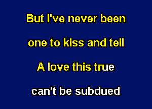 But I've never been

one to kiss and tell
A love this true

can't be subdued