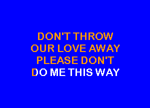 DON'T TH ROW
OUR LOVE AWAY

PLEASE DON'T
DO ME THIS WAY