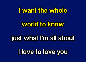 I want the whole
world to know

just what I'm all about

I love to love you