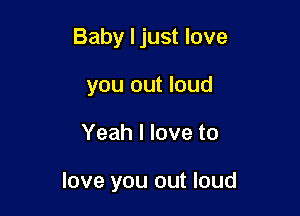 Baby I just love
you out loud

Yeah I love to

love you out loud