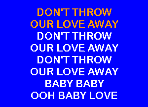 DON'T TH ROW
OUR LOVE AWAY
DON'T TH ROW
OUR LOVE AWAY

DON'T TH ROW
OUR LOVE AWAY
BABY BABY
OOH BABY LOVE