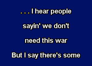 . . . I hear people
sayin' we don't

need this war

But I say there's some