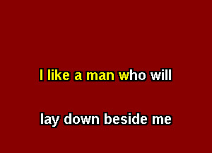 I like a man who will

lay down beside me