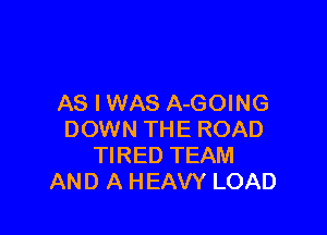 AS I WAS A-GOING

DOWN THE ROAD
TIRED TEAM
AND A HEAVY LOAD