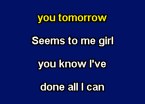 you tomorrow

Seems to me girl

you know I've

done all I can