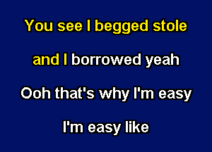 You see I begged stole

and I borrowed yeah

Ooh that's why I'm easy

I'm easy like