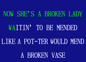 NOW SHEAS A BROKEN LADY
WAITINA TO BE MENDED
LIKE A POT-TER WOULD MEND
A BROKEN VASE