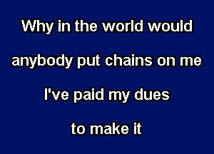 Why in the world would

anybody put chains on me

I've paid my dues

to make it