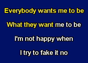 Everybody wants me to be

What they want me to be

I'm not happy when

I try to fake it no