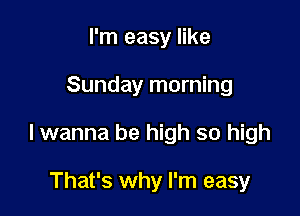 I'm easy like

Sunday morning

lwanna be high so high

That's why I'm easy