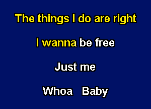 The things I do are right
lwanna be free

Just me

Whoa Baby