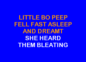 LI'ITLE BO PEEP
FELL FAST ASLEEP
AND DREAMT
SHE HEARD
TH EM BLEATING

g