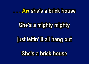 . . . Aw she's a brick house

She's a mighty mighty

just lettin' it all hang out

She's a brick house