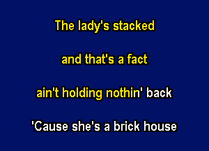 The lady's stacked

and that's a fact

ain't holding nothin' back

'Cause she's a brick house