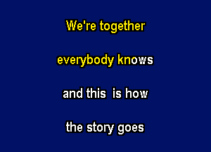 We're together

everybody knows
and this is how

the story goes