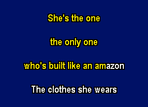 She's the one

the only one

who's built like an amazon

The clothes she wears