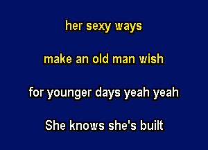 her sexy ways

make an old man wish

for younger days yeah yeah

She knows she's built