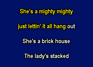She's a mighty mighty

just lettin' it all hang out
She's a brick house

The lady's stacked