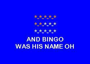 AND BINGO
WAS HIS NAME OH