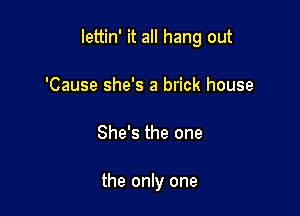 lettin' it all hang out

'Cause she's a brick house
She's the one

the only one